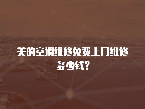美的空調維修免費上門維修多少錢？