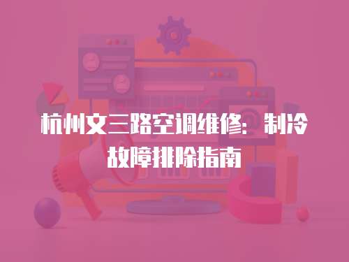 杭州文三路空調(diào)維修：制冷故障排除指南