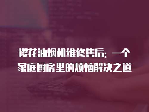 櫻花油煙機維修售后: 一個家庭廚房里的煩惱解決之道