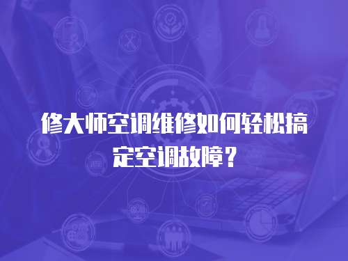 修大師空調維修如何輕松搞定空調故障？