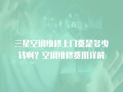 三星空調維修上門費是多少錢?。靠照{維修費用詳解