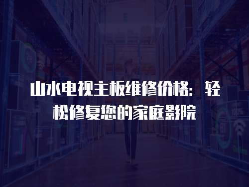 山水電視主板維修價格：輕松修復您的家庭影院