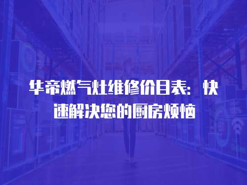 華帝燃氣灶維修價目表：快速解決您的廚房煩惱