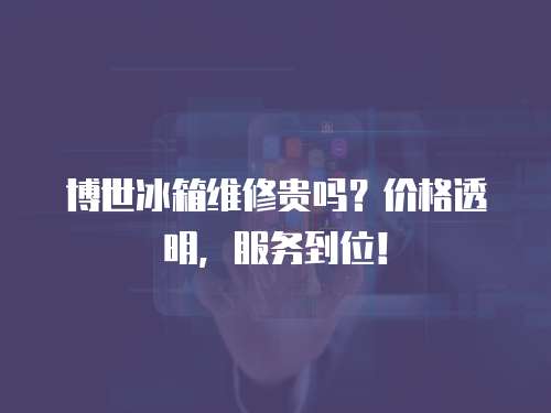 博世冰箱維修貴嗎？價格透明，服務到位！