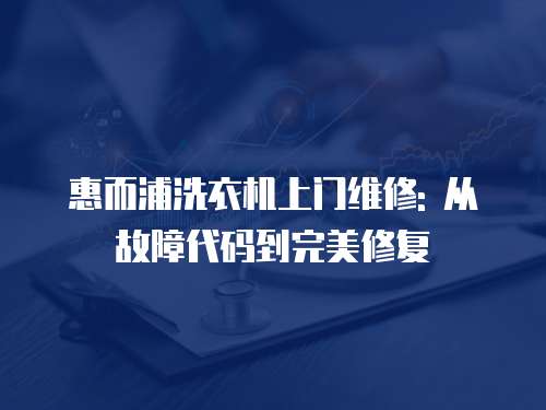 惠而浦洗衣機(jī)上門(mén)維修: 從故障代碼到完美修復(fù)