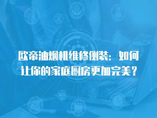 歐帝油煙機維修側裝：如何讓你的家庭廚房更加完美？