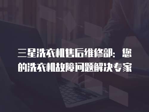 三星洗衣機售后維修部：您的洗衣機故障問題解決專家