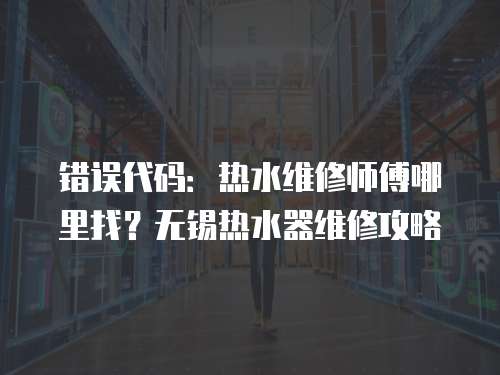 錯(cuò)誤代碼：熱水維修師傅哪里找？無(wú)錫熱水器維修攻略