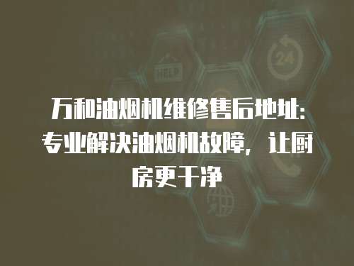 萬和油煙機維修售后地址：專業(yè)解決油煙機故障，讓廚房更干凈