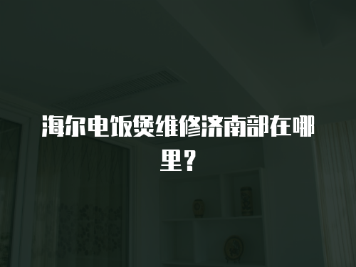 海爾電飯煲維修濟南部在哪里？