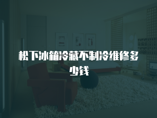 松下冰箱冷藏不制冷維修多少錢