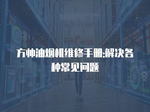 方帥油煙機維修手冊:解決各種常見問題