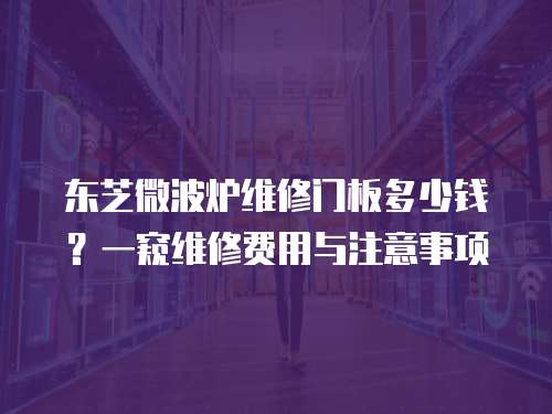 東芝微波爐維修門板多少錢？一窺維修費用與注意事項