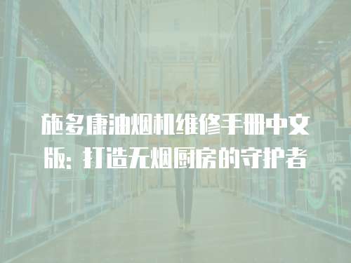 施多康油煙機(jī)維修手冊中文版: 打造無煙廚房的守護(hù)者