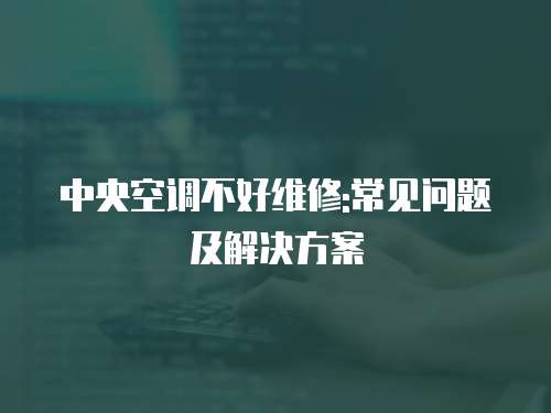中央空調不好維修:常見問題及解決方案