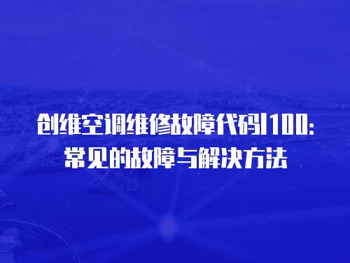 創(chuàng)維空調(diào)維修故障代碼l100：常見的故障與解決方法