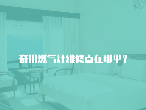 奇田燃?xì)庠罹S修點(diǎn)在哪里？