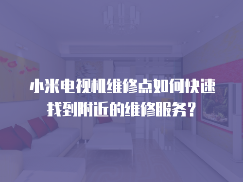 小米電視機維修點如何快速找到附近的維修服務？