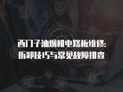 西門子油煙機電路板維修：拆卸技巧與常見故障排查