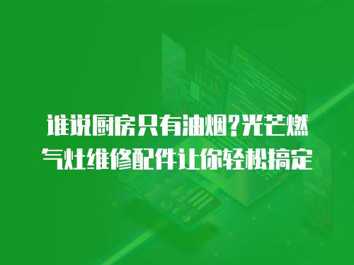 誰說廚房只有油煙?光芒燃氣灶維修配件讓你輕松搞定