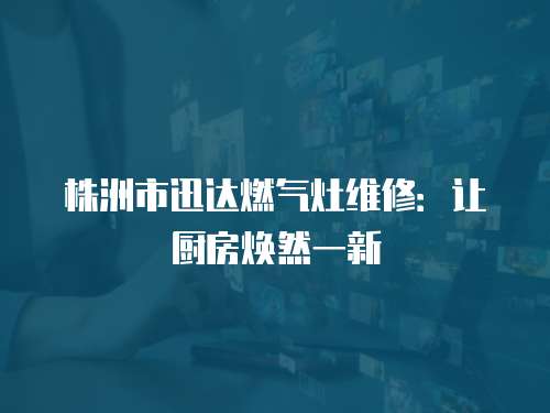 株洲市迅達(dá)燃?xì)庠罹S修：讓廚房煥然一新