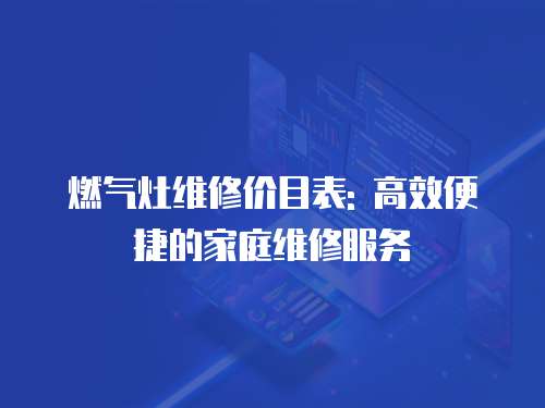 燃氣灶維修價目表: 高效便捷的家庭維修服務(wù)
