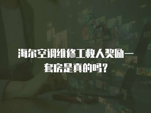 海爾空調(diào)維修工救人獎(jiǎng)勵(lì)一套房是真的嗎？