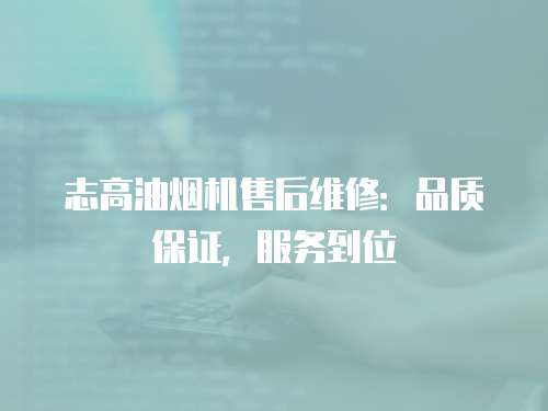 志高油煙機(jī)售后維修：品質(zhì)保證，服務(wù)到位