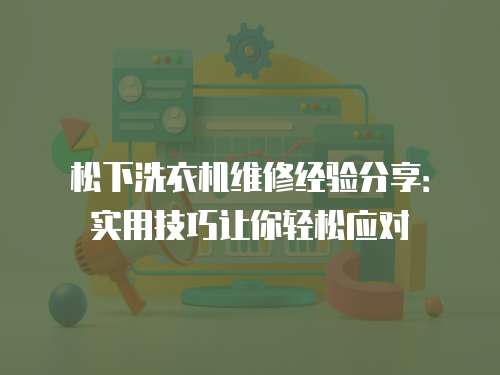 松下洗衣機(jī)維修經(jīng)驗(yàn)分享：實(shí)用技巧讓你輕松應(yīng)對(duì)