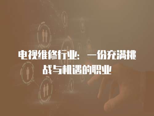 電視維修行業：一份充滿挑戰與機遇的職業
