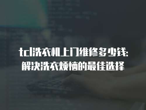 tcl洗衣機上門維修多少錢：解決洗衣煩惱的最佳選擇