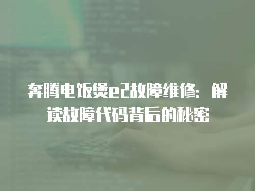 奔騰電飯煲e2故障維修：解讀故障代碼背后的秘密
