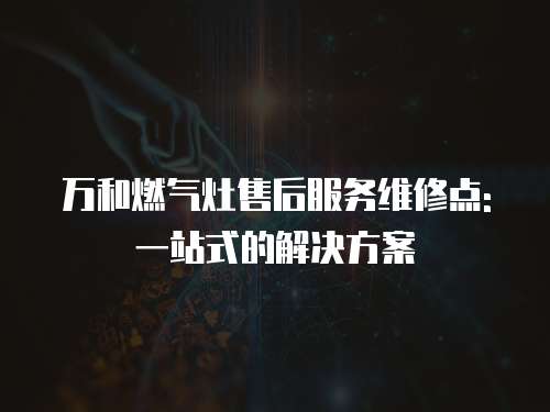 萬和燃氣灶售后服務維修點: 一站式的解決方案