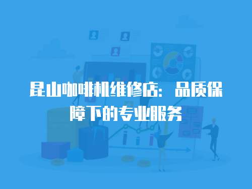 昆山咖啡機維修店：品質保障下的專業服務
