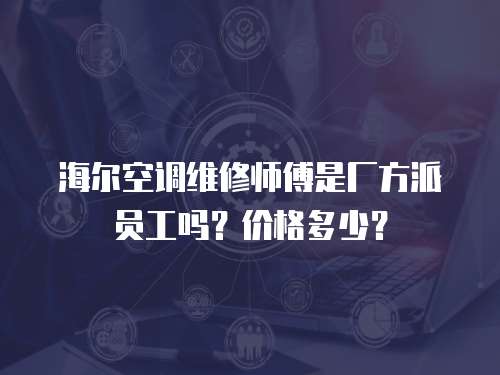 海爾空調維修師傅是廠方派員工嗎？價格多少？