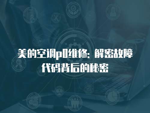 美的空調p0維修: 解密故障代碼背后的秘密