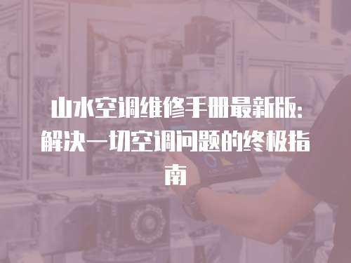 山水空調(diào)維修手冊(cè)最新版：解決一切空調(diào)問(wèn)題的終極指南