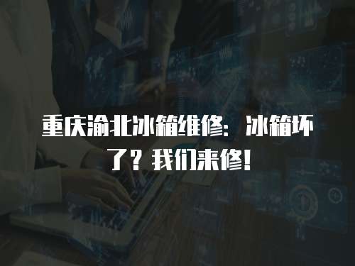 重慶渝北冰箱維修：冰箱壞了？我們來修！