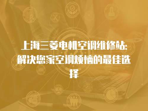 上海三菱電機空調維修站：解決您家空調煩惱的最佳選擇