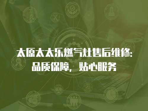 太原太太樂燃氣灶售后維修：品質保障，貼心服務