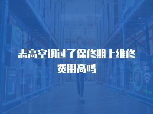 志高空調過了保修期上維修費用高嗎