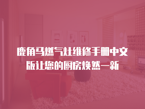鹿角馬燃氣灶維修手冊中文版讓您的廚房煥然一新