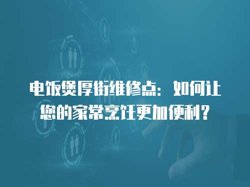 電飯煲厚街維修點：如何讓您的家常烹飪更加便利？