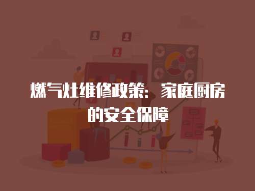 燃?xì)庠罹S修政策：家庭廚房的安全保障