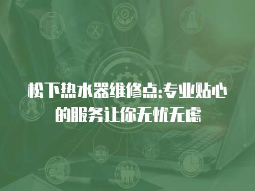 松下熱水器維修點:專業(yè)貼心的服務讓你無憂無慮