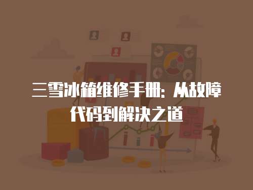 三雪冰箱維修手冊(cè): 從故障代碼到解決之道