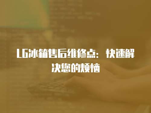 LG冰箱售后維修點(diǎn)：快速解決您的煩惱
