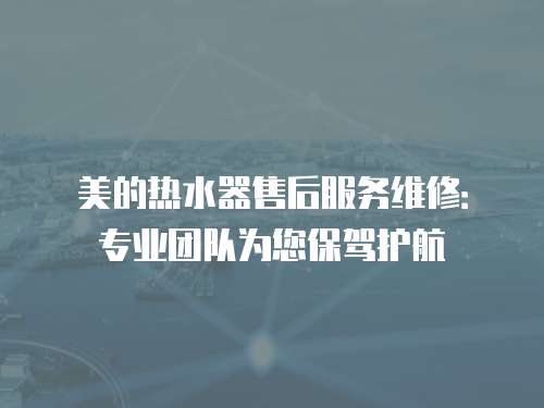 美的熱水器售后服務維修：專業團隊為您保駕護航