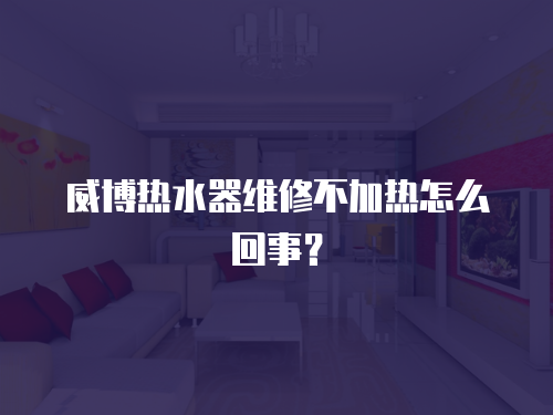 威博熱水器維修不加熱怎么回事？