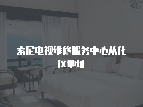 索尼電視維修服務中心從化區地址